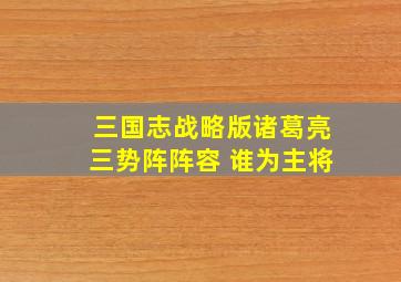 三国志战略版诸葛亮三势阵阵容 谁为主将